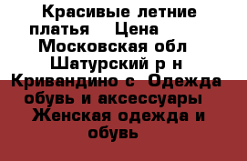 Красивые летние платья. › Цена ­ 550 - Московская обл., Шатурский р-н, Кривандино с. Одежда, обувь и аксессуары » Женская одежда и обувь   